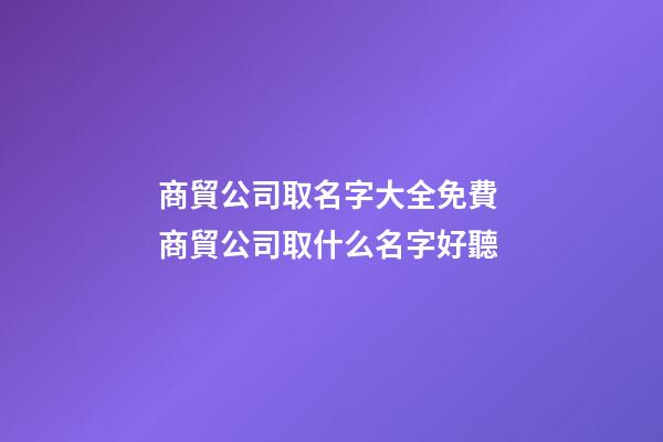商貿公司取名字大全免費 商貿公司取什么名字好聽-第1張-公司起名-玄機派